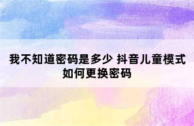 我不知道密码是多少 抖音儿童模式如何更换密码